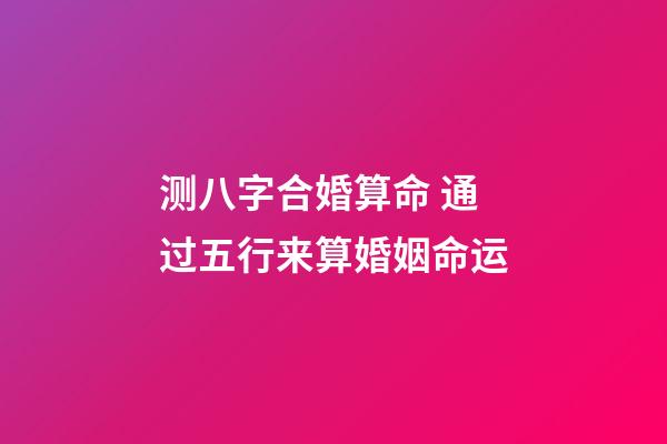 测八字合婚算命 通过五行来算婚姻命运